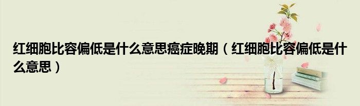 红细胞比容偏低是什么意思癌症晚期（红细胞比容偏低是什么意思）