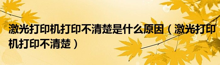 激光打印机打印不清楚是什么原因（激光打印机打印不清楚）