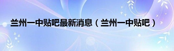 兰州一中贴吧最新消息（兰州一中贴吧）