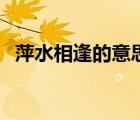萍水相逢的意思和典故（萍水相逢的意思）