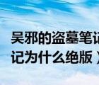 吴邪的盗墓笔记为什么绝版了（吴邪的盗墓笔记为什么绝版）