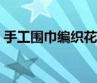 手工围巾编织花样大全（手工编织围巾款式）