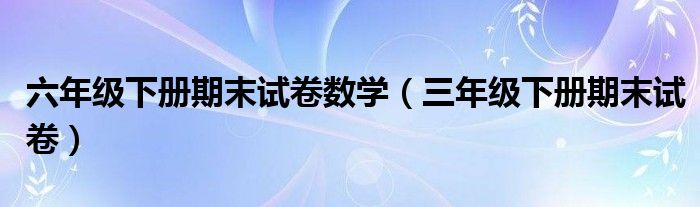 六年级下册期末试卷数学（三年级下册期末试卷）
