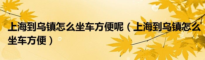 上海到乌镇怎么坐车方便呢（上海到乌镇怎么坐车方便）