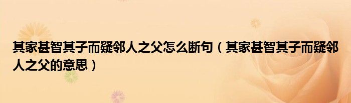其家甚智其子而疑邻人之父怎么断句（其家甚智其子而疑邻人之父的意思）