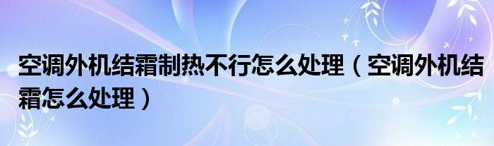 空调外机结霜制热不行怎么处理（空调外机结霜怎么处理）