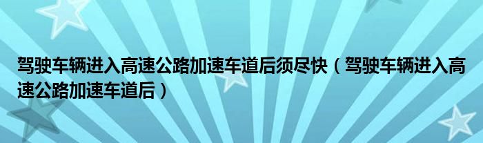 驾驶车辆进入高速公路加速车道后须尽快（驾驶车辆进入高速公路加速车道后）