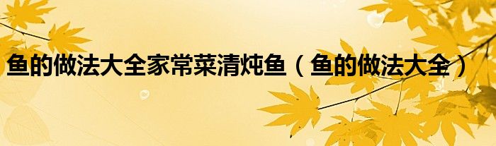 鱼的做法大全家常菜清炖鱼（鱼的做法大全）