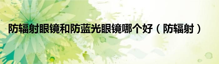 防辐射眼镜和防蓝光眼镜哪个好（防辐射）