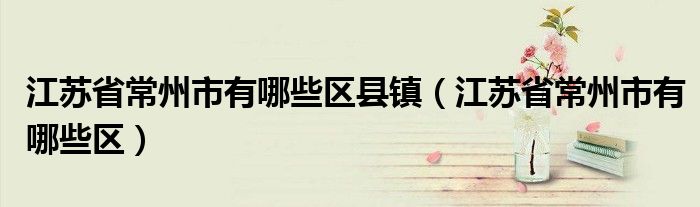 江苏省常州市有哪些区县镇（江苏省常州市有哪些区）
