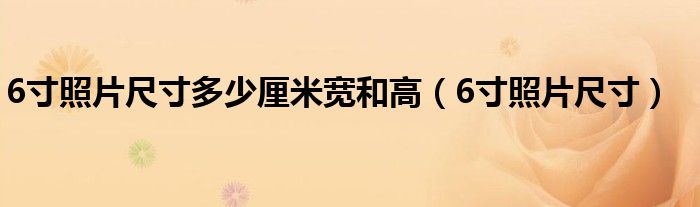 6寸照片尺寸多少厘米宽和高（6寸照片尺寸）