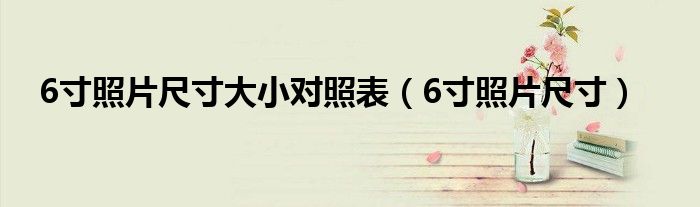 6寸照片尺寸大小对照表（6寸照片尺寸）