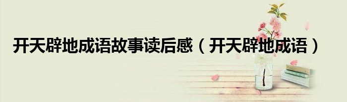 开天辟地成语故事读后感（开天辟地成语）