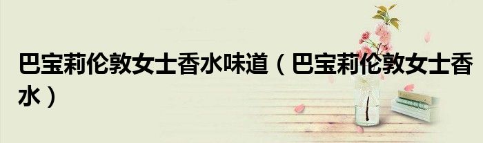巴宝莉伦敦女士香水味道（巴宝莉伦敦女士香水）