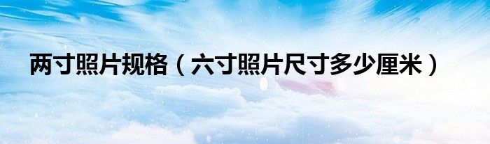 两寸照片规格（六寸照片尺寸多少厘米）