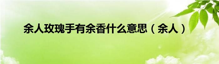 余人玫瑰手有余香什么意思（余人）