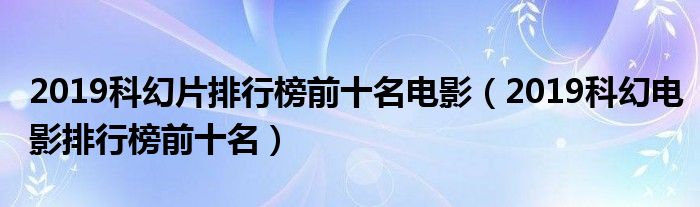 2019科幻片排行榜前十名电影（2019科幻电影排行榜前十名）