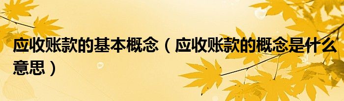 应收账款的基本概念（应收账款的概念是什么意思）