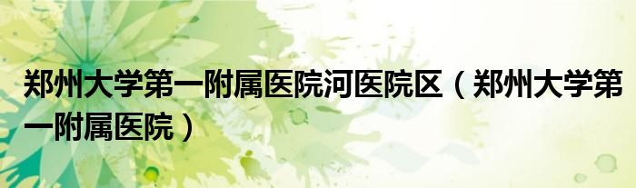 郑州大学第一附属医院河医院区（郑州大学第一附属医院）