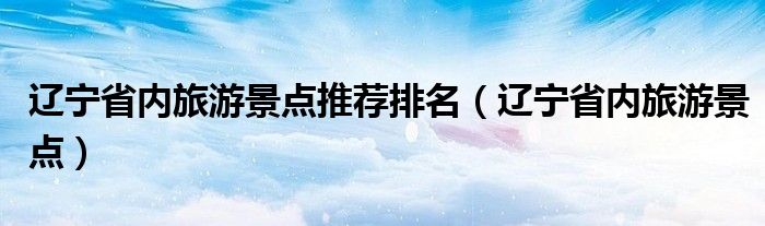 辽宁省内旅游景点推荐排名（辽宁省内旅游景点）