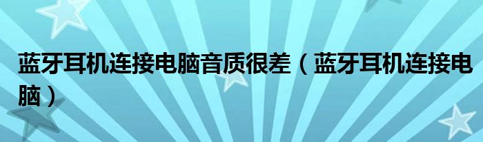 蓝牙耳机连接电脑音质很差（蓝牙耳机连接电脑）