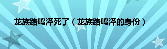 龙族路鸣泽死了（龙族路鸣泽的身份）