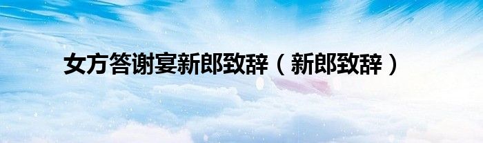 女方答谢宴新郎致辞（新郎致辞）