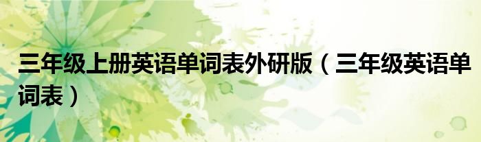 三年级上册英语单词表外研版（三年级英语单词表）