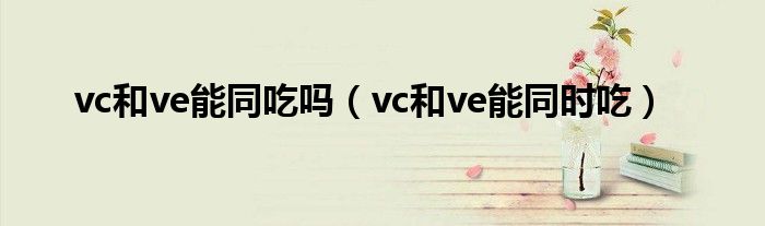 vc和ve能同吃吗（vc和ve能同时吃）