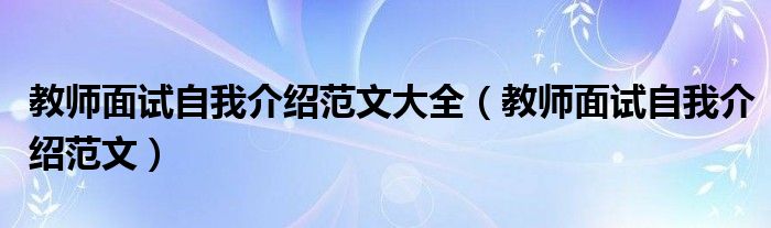 教师面试自我介绍范文大全（教师面试自我介绍范文）