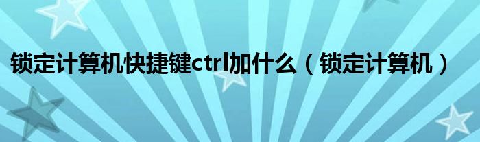 锁定计算机快捷键ctrl加什么（锁定计算机）