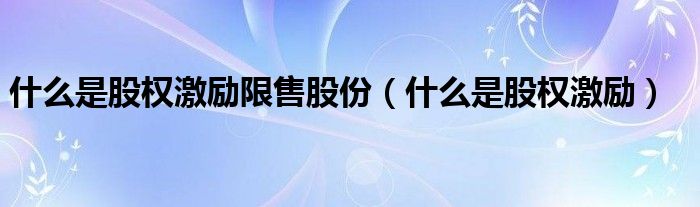 什么是股权激励限售股份（什么是股权激励）