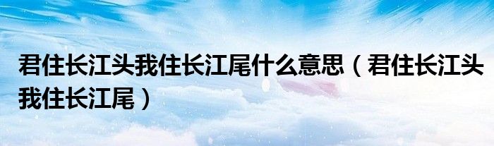 君住长江头我住长江尾什么意思（君住长江头我住长江尾）