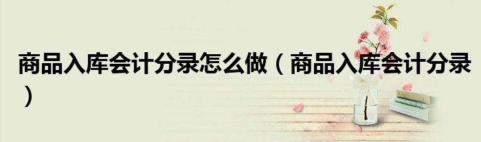 商品入库会计分录怎么做（商品入库会计分录）