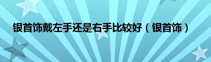 银首饰戴左手还是右手比较好（银首饰）