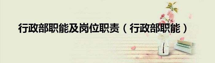 行政部职能及岗位职责（行政部职能）
