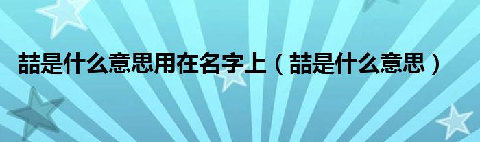 喆是什么意思用在名字上（喆是什么意思）