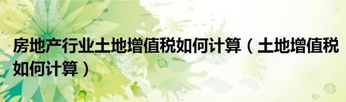 房地产行业土地增值税如何计算（土地增值税如何计算）