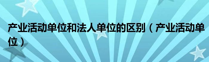 产业活动单位和法人单位的区别（产业活动单位）