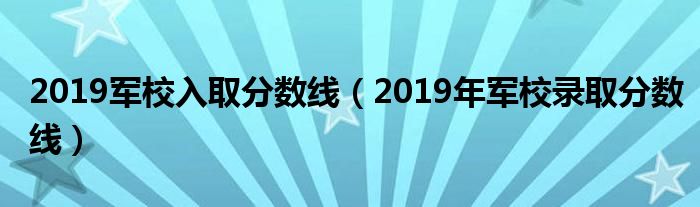 2019军校入取分数线（2019年军校录取分数线）