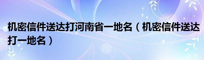 机密信件送达打河南省一地名（机密信件送达打一地名）