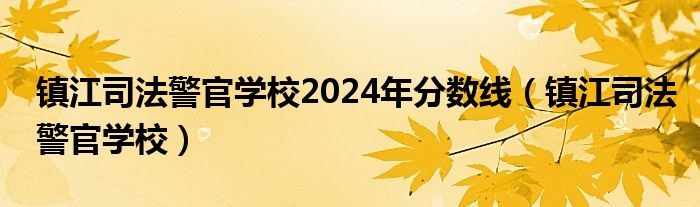 镇江司法警官学校2024年分数线（镇江司法警官学校）