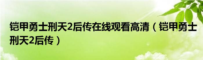 铠甲勇士刑天2后传在线观看高清（铠甲勇士刑天2后传）