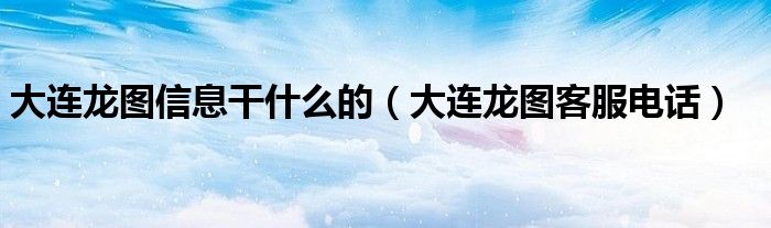 大连龙图信息干什么的（大连龙图客服电话）