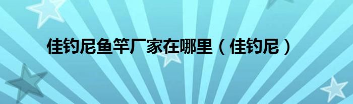 佳钓尼鱼竿厂家在哪里（佳钓尼）
