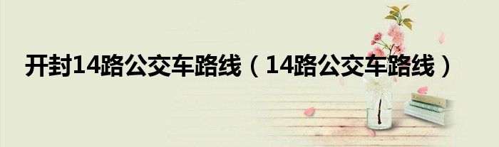 开封14路公交车路线（14路公交车路线）