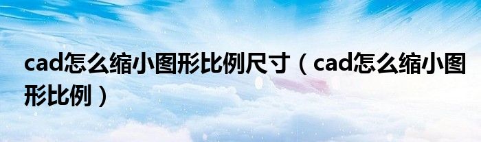 cad怎么缩小图形比例尺寸（cad怎么缩小图形比例）