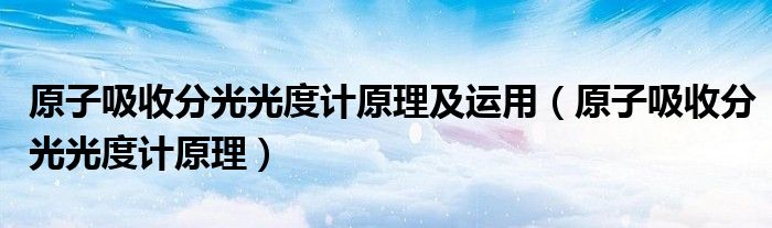 原子吸收分光光度计原理及运用（原子吸收分光光度计原理）