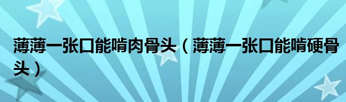薄薄一张口能啃肉骨头（薄薄一张口能啃硬骨头）
