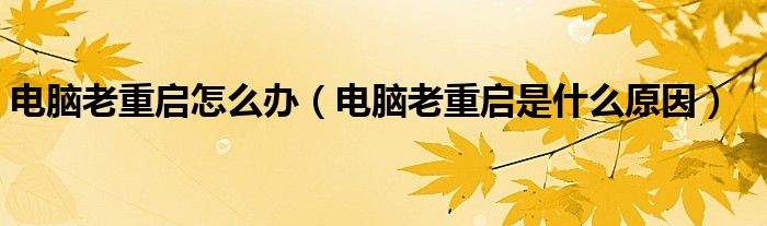 电脑老重启怎么办（电脑老重启是什么原因）